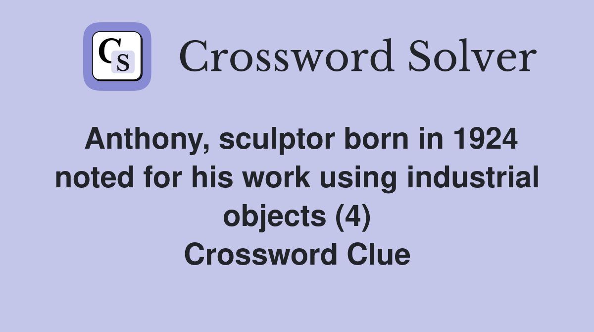 Anthony, sculptor born in 1924 noted for his work using industrial objects (4) Crossword Clue